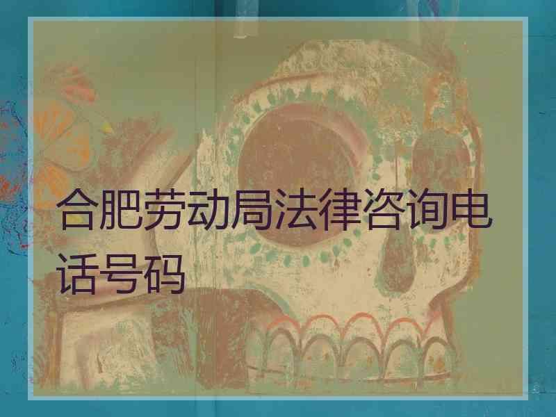 合肥劳动局法律咨询电话号码