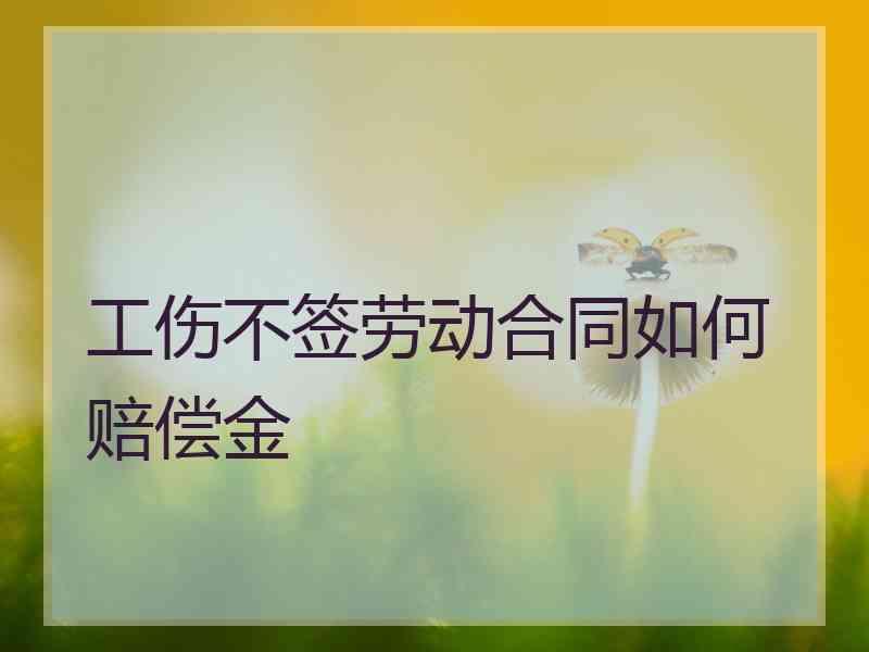 工伤不签劳动合同如何赔偿金