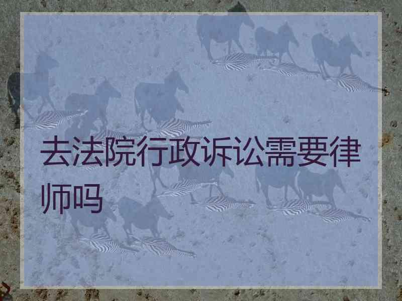 去法院行政诉讼需要律师吗