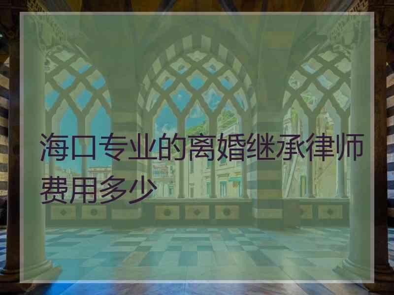 海口专业的离婚继承律师费用多少 海口专业的离婚继承律师费用多少