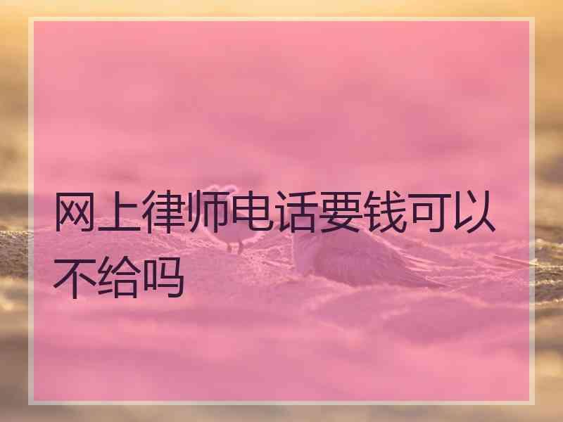 网上律师电话要钱可以不给吗