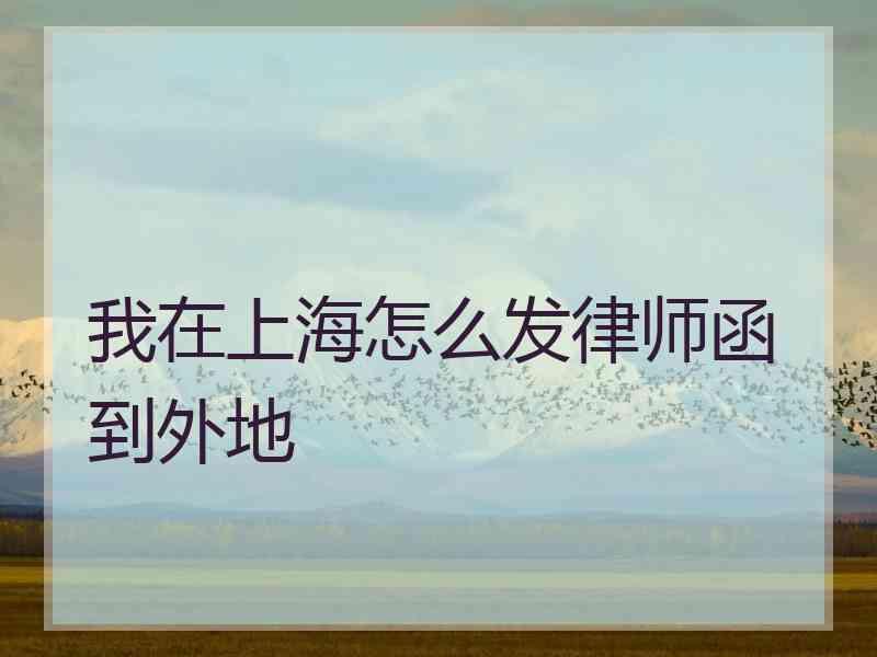 我在上海怎么发律师函到外地