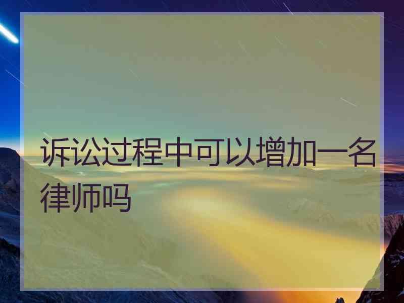 诉讼过程中可以增加一名律师吗