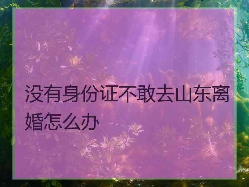 没有身份证不敢去山东离婚怎么办