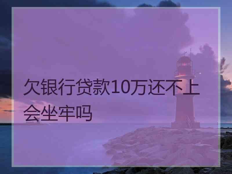 欠银行贷款10万还不上会坐牢吗