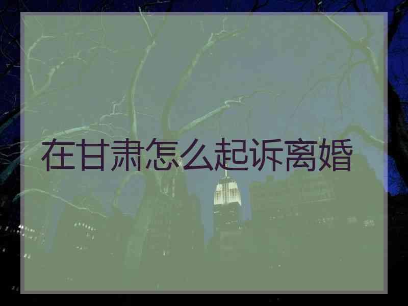 在甘肃怎么起诉离婚