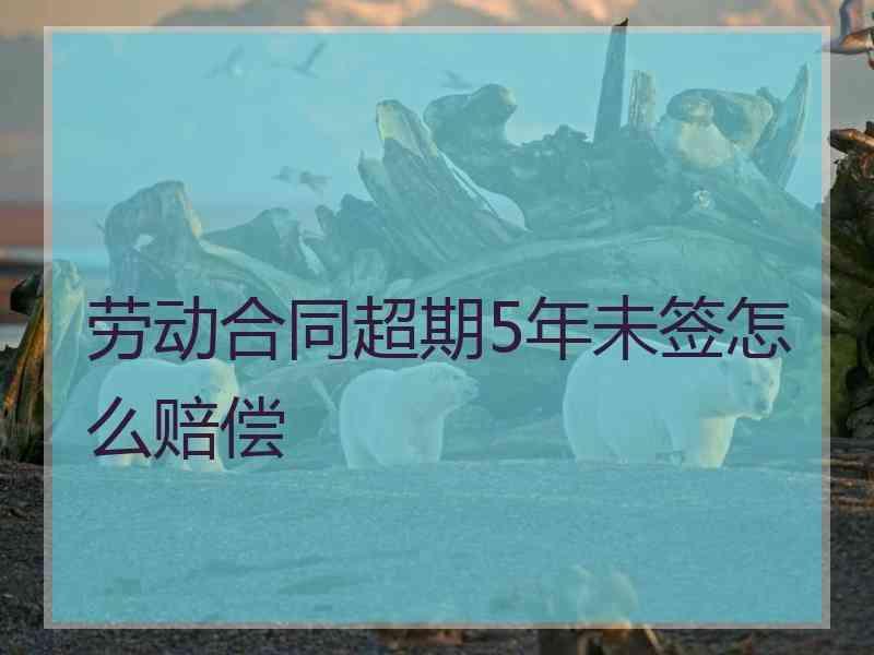 劳动合同超期5年未签怎么赔偿