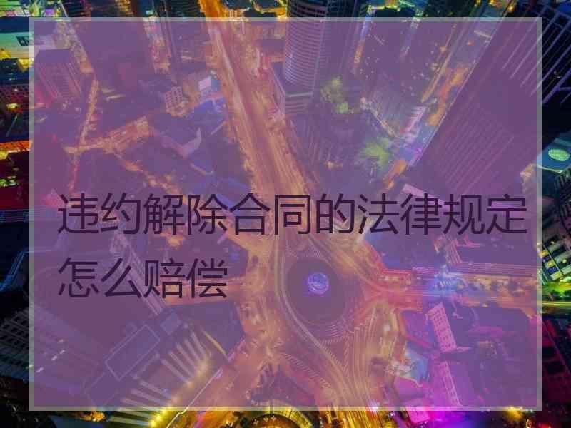 违约解除合同的法律规定怎么赔偿