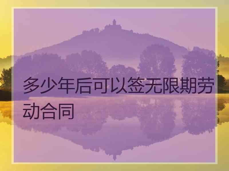 多少年后可以签无限期劳动合同