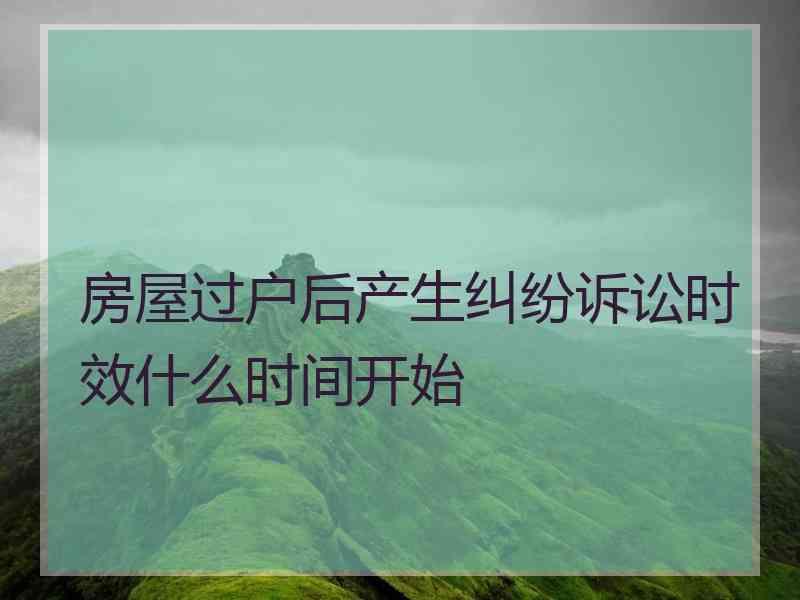 房屋过户后产生纠纷诉讼时效什么时间开始