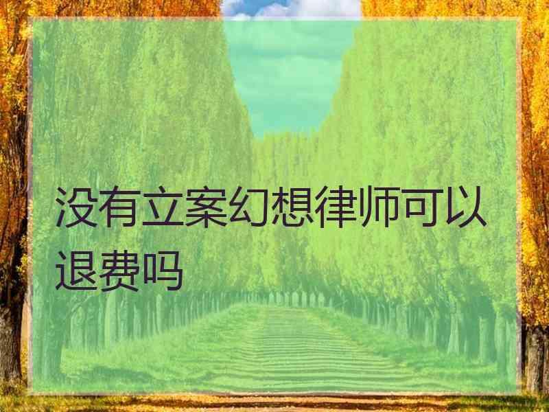 没有立案幻想律师可以退费吗