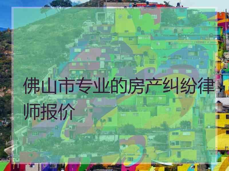 佛山市专业的房产纠纷律师报价