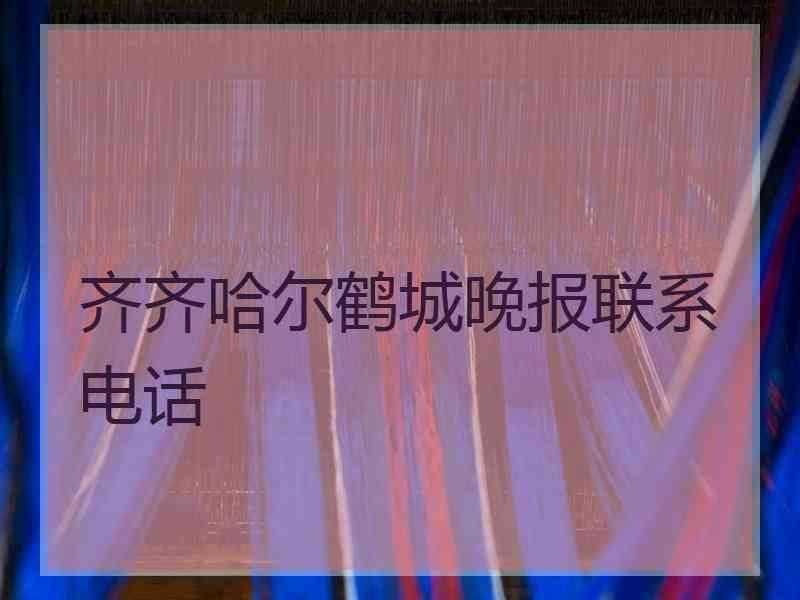 齐齐哈尔鹤城晚报联系电话