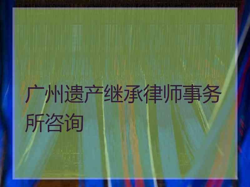 广州遗产继承律师事务所咨询