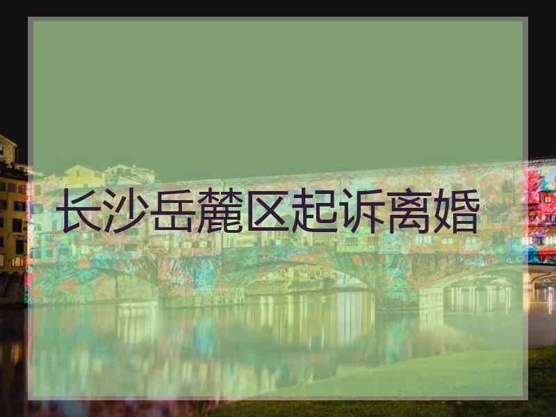 长沙岳麓区起诉离婚