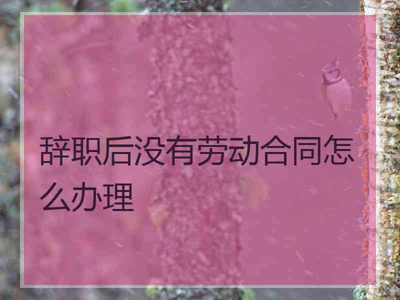 辞职后没有劳动合同怎么办理