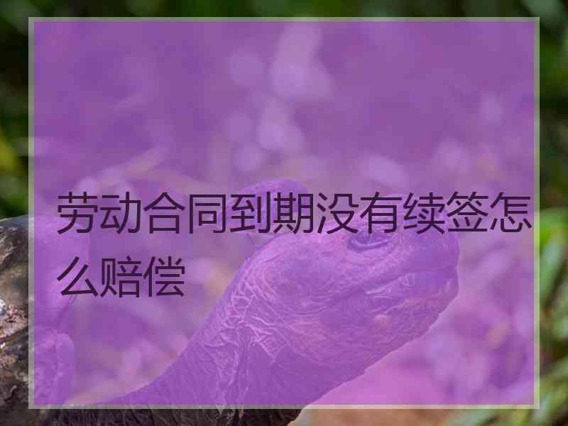 劳动合同到期没有续签怎么赔偿