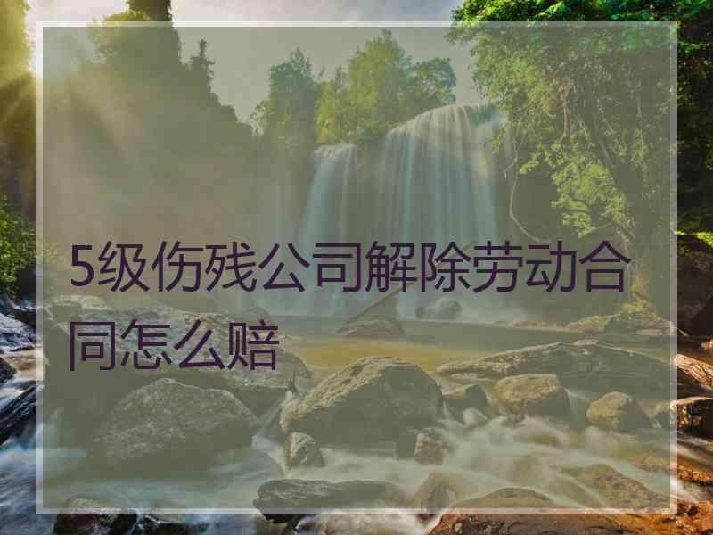 5级伤残公司解除劳动合同怎么赔