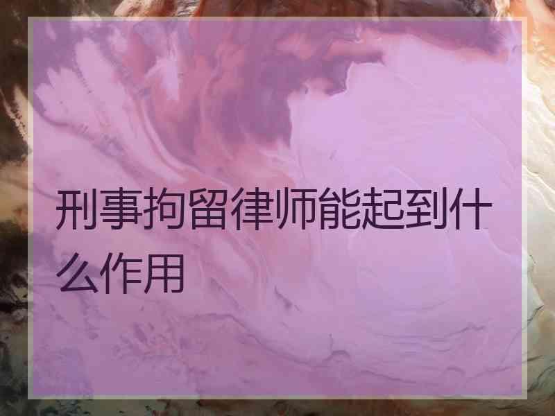 刑事拘留律师能起到什么作用