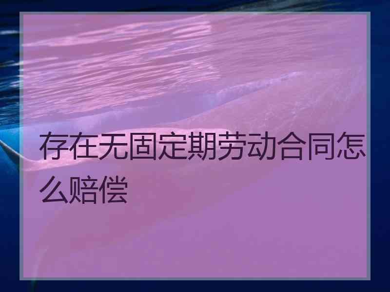 存在无固定期劳动合同怎么赔偿