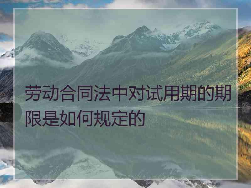 劳动合同法中对试用期的期限是如何规定的