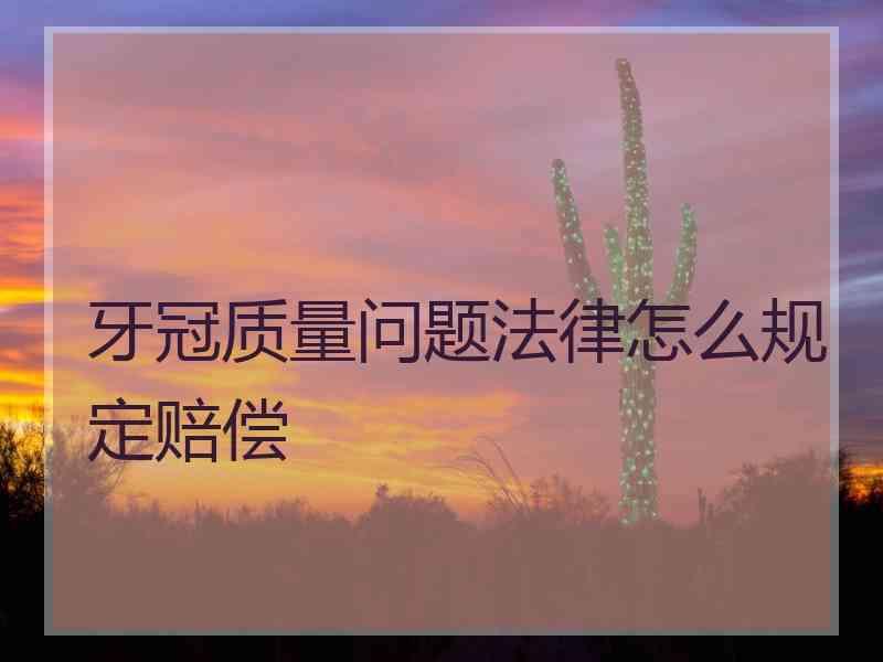 牙冠质量问题法律怎么规定赔偿