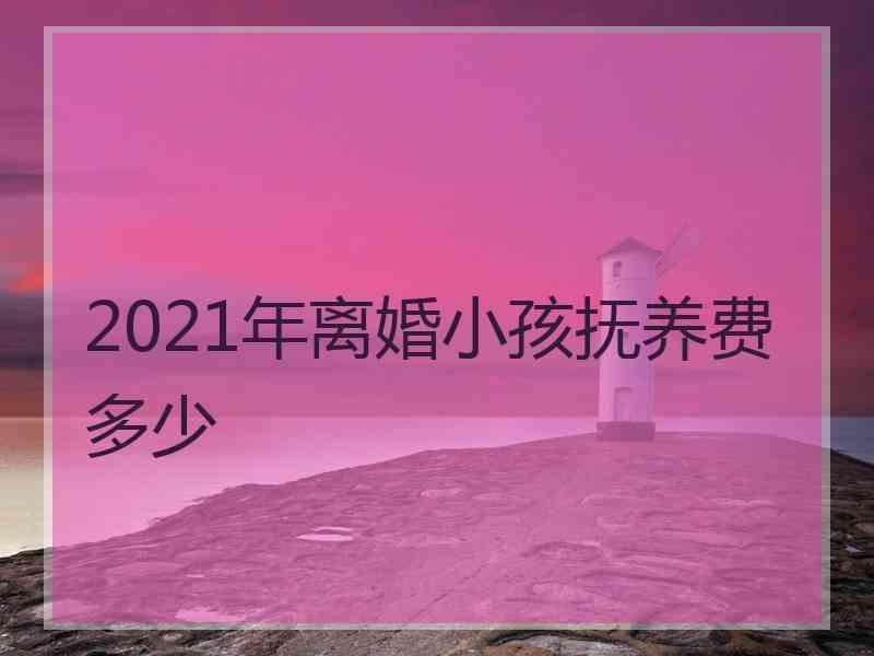 2021年离婚小孩抚养费多少