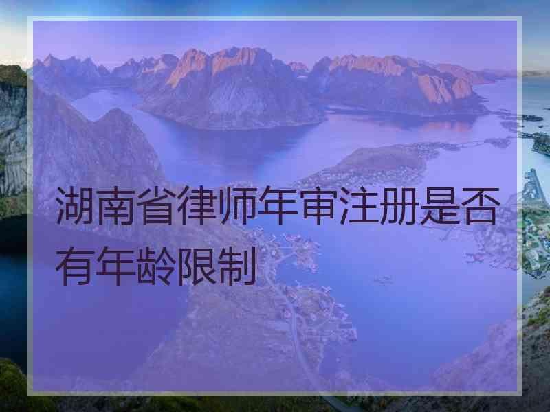 湖南省律师年审注册是否有年龄限制