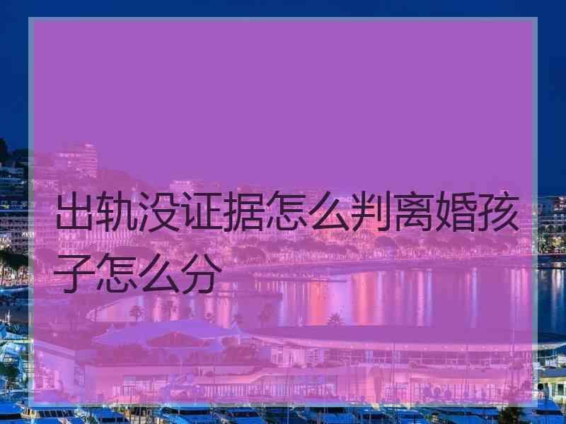 出轨没证据怎么判离婚孩子怎么分