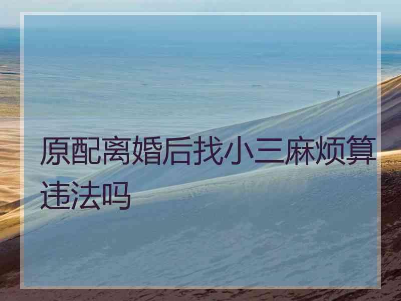 原配离婚后找小三麻烦算违法吗