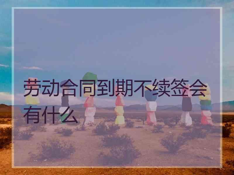 劳动合同到期不续签会有什么