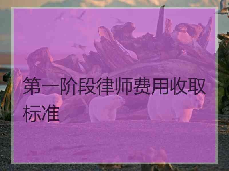 第一阶段律师费用收取标准