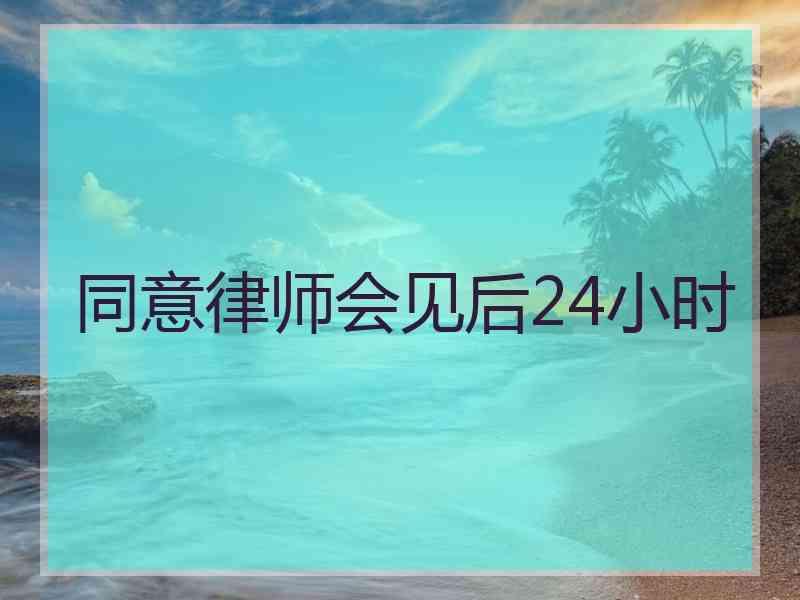 同意律师会见后24小时