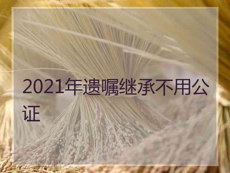 2021年遗嘱继承不用公证