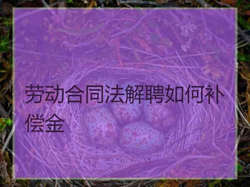 劳动合同法解聘如何补偿金