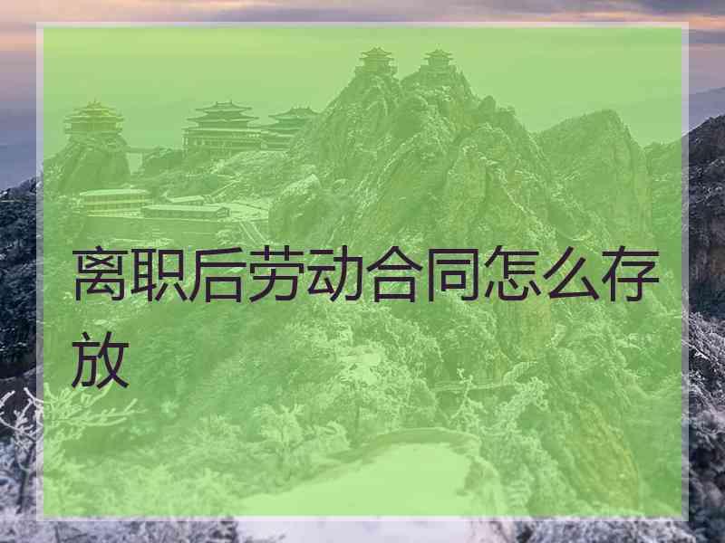 离职后劳动合同怎么存放