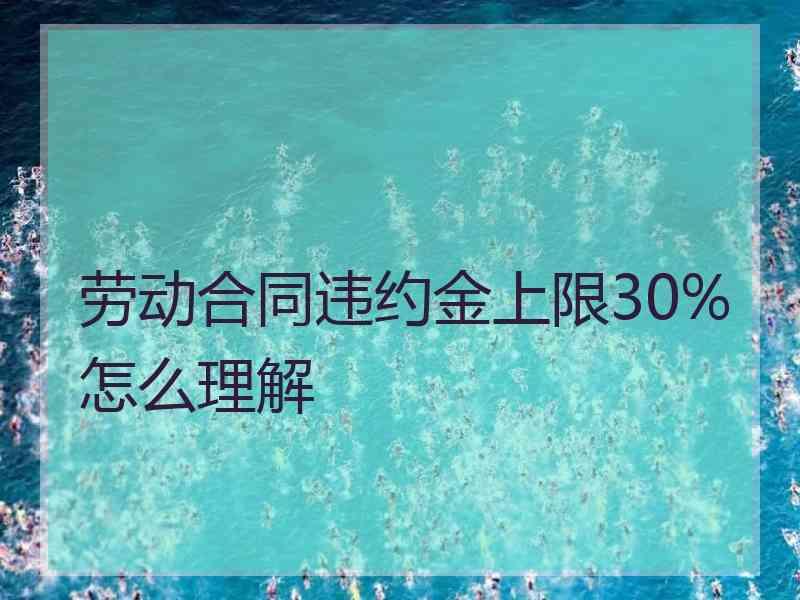 劳动合同违约金上限30%怎么理解