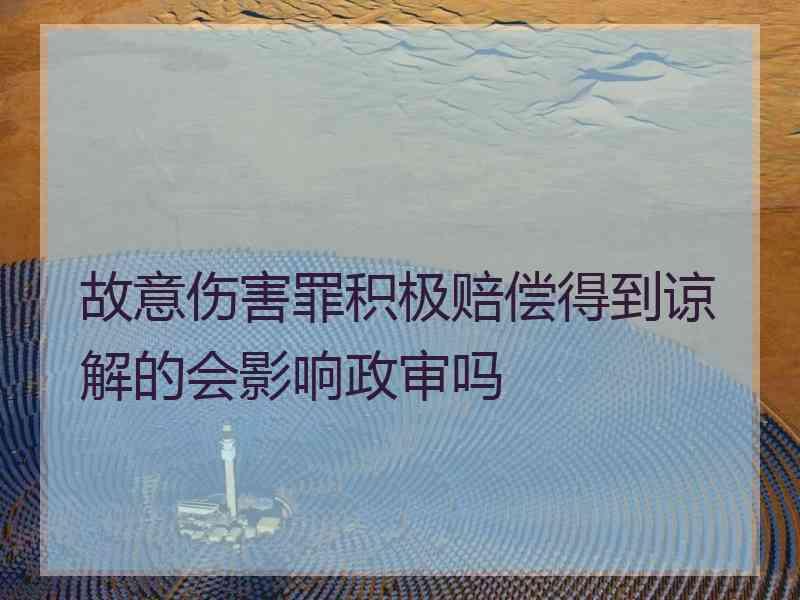 故意伤害罪积极赔偿得到谅解的会影响政审吗
