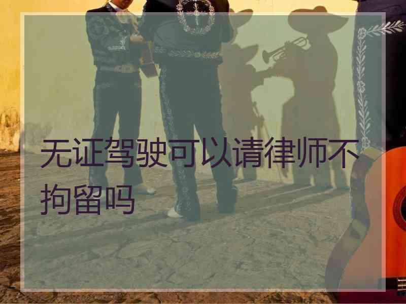 无证驾驶可以请律师不拘留吗
