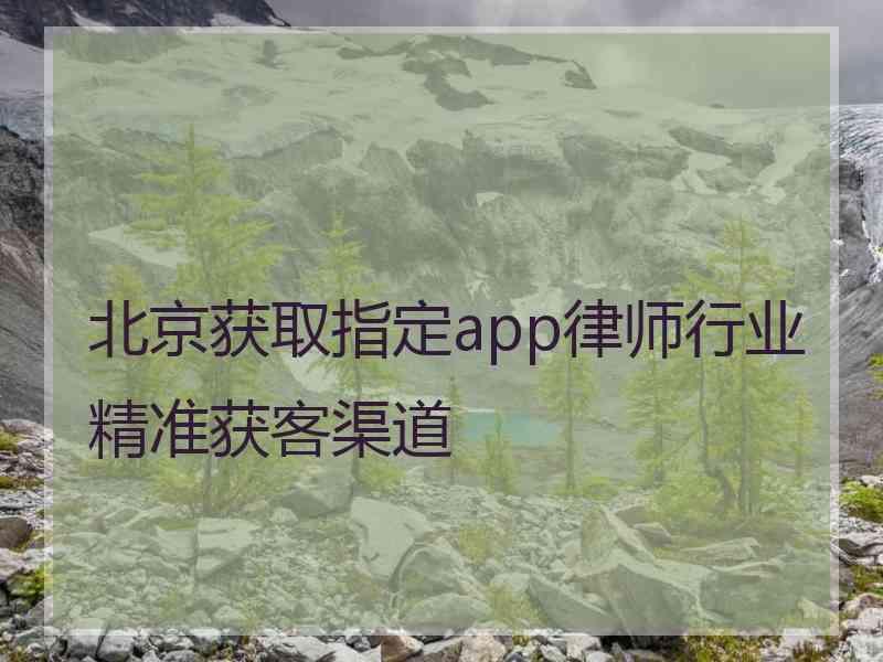 北京获取指定app律师行业精准获客渠道