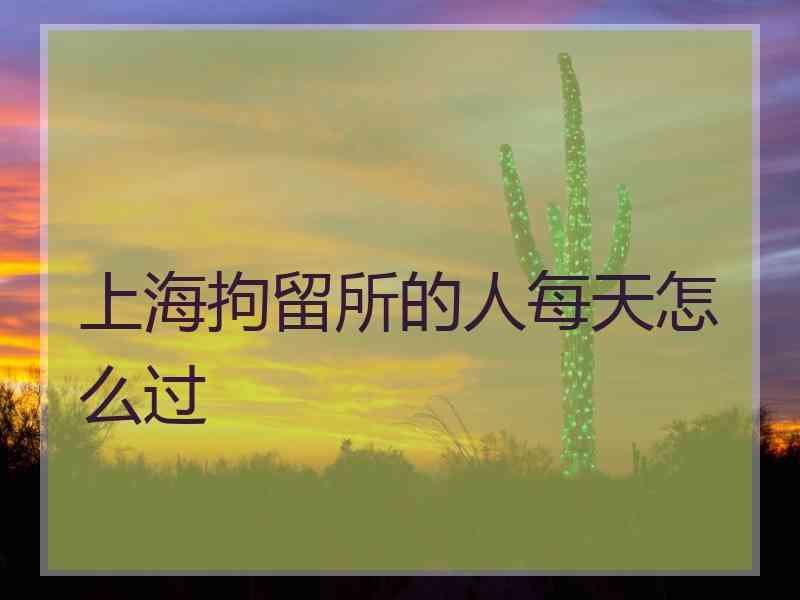 上海拘留所的人每天怎么过