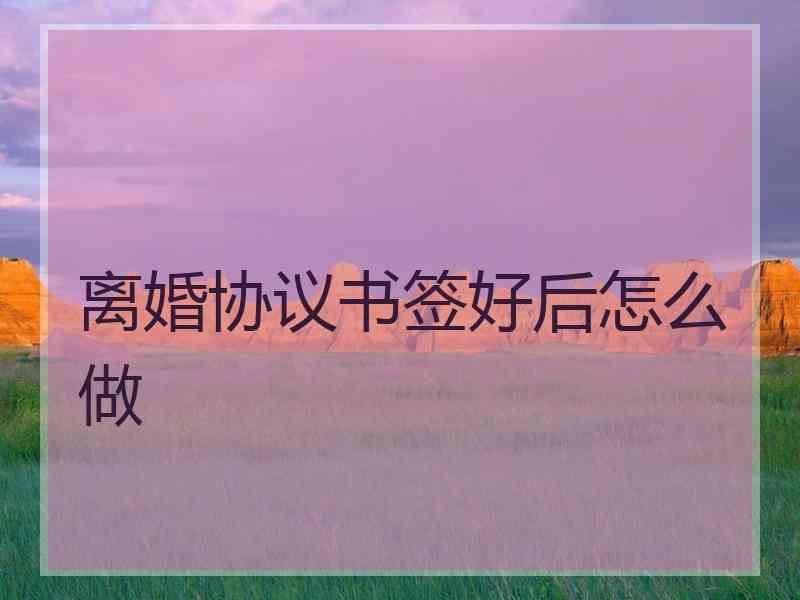 离婚协议书签好后怎么做