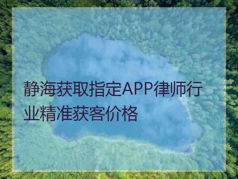 静海获取指定APP律师行业精准获客价格