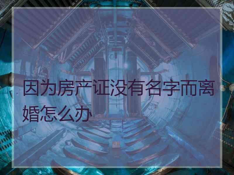 因为房产证没有名字而离婚怎么办