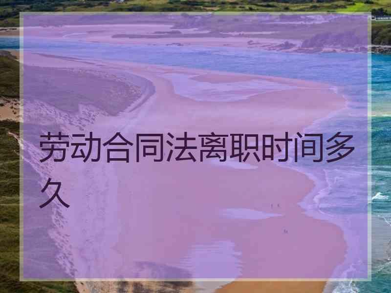 劳动合同法离职时间多久