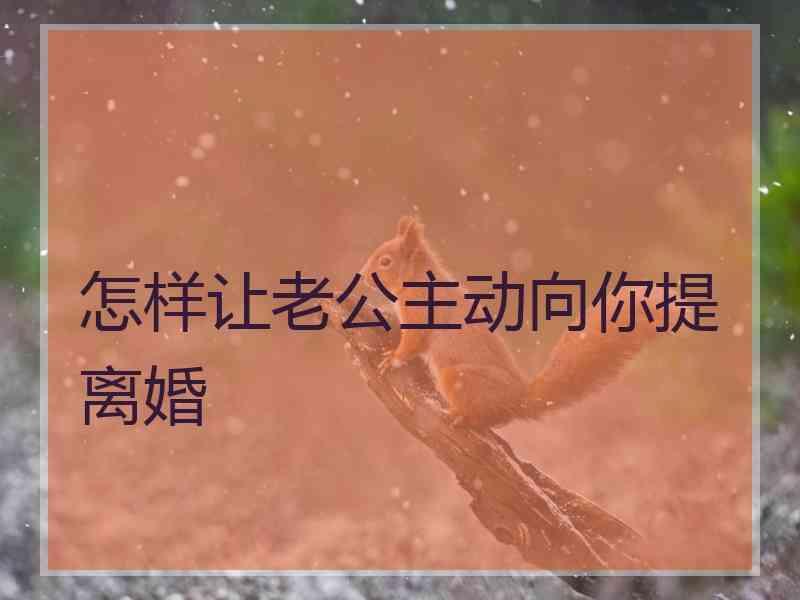 怎样让老公主动向你提离婚