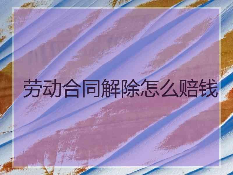 劳动合同解除怎么赔钱