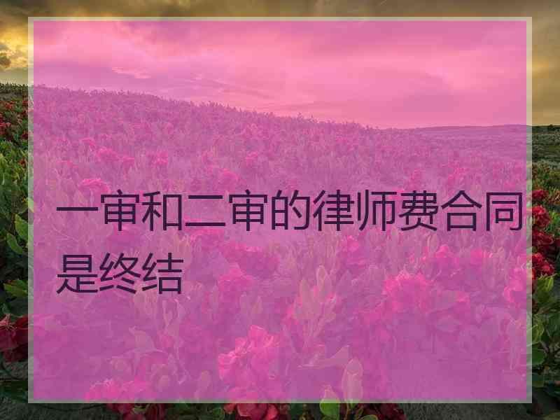 一审和二审的律师费合同是终结