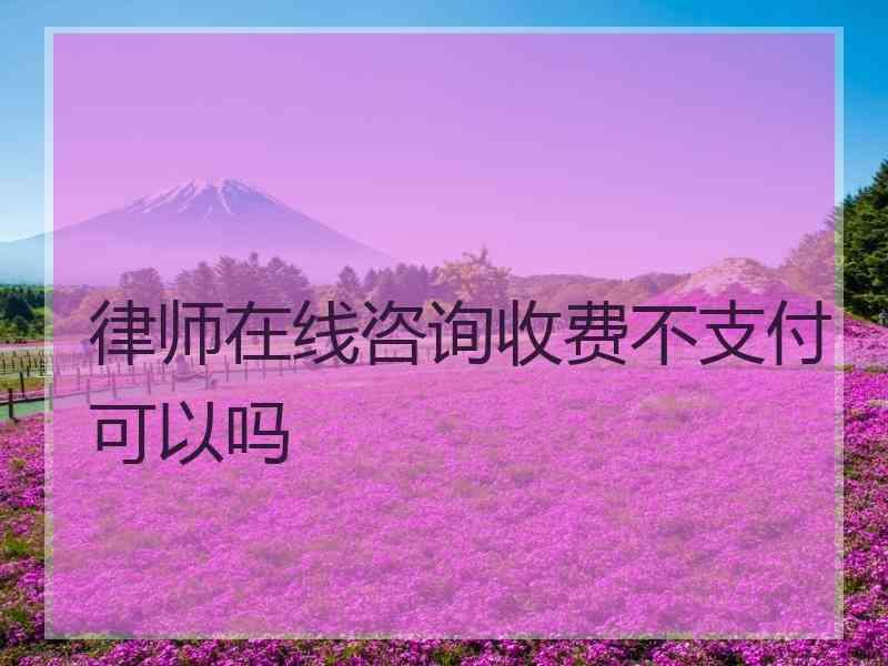 律师在线咨询收费不支付可以吗