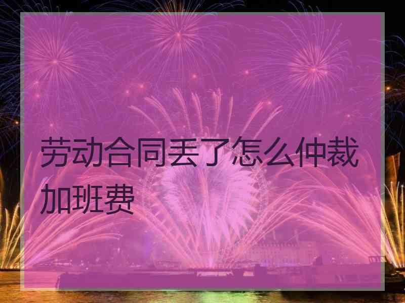 劳动合同丢了怎么仲裁加班费